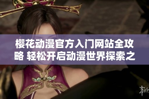 櫻花動漫官方入門網站全攻略 輕松開啟動漫世界探索之旅