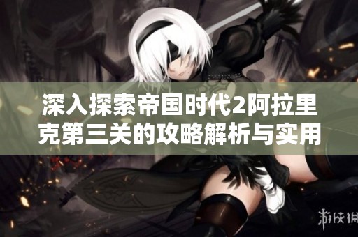 深入探索帝國時代2阿拉里克第三關(guān)的攻略解析與實用技巧分享