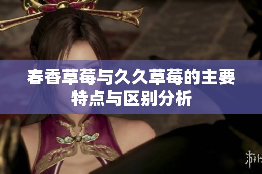 春香草莓與久久草莓的主要特點(diǎn)與區(qū)別分析