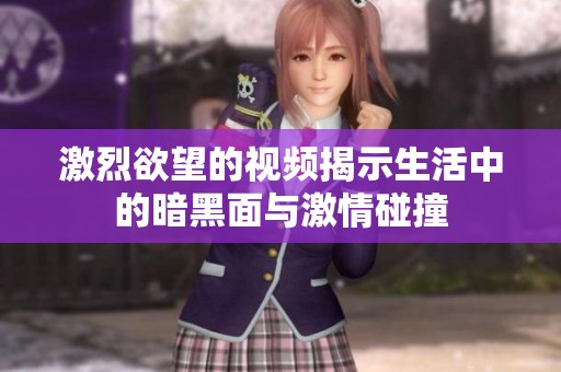 激烈欲望的視頻揭示生活中的暗黑面與激情碰撞