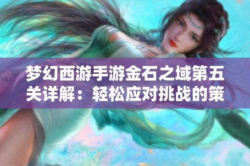 夢(mèng)幻西游手游金石之域第五關(guān)詳解：輕松應(yīng)對(duì)挑戰(zhàn)的策略與技巧分享
