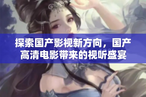 探索國(guó)產(chǎn)影視新方向，國(guó)產(chǎn)高清電影帶來(lái)的視聽盛宴