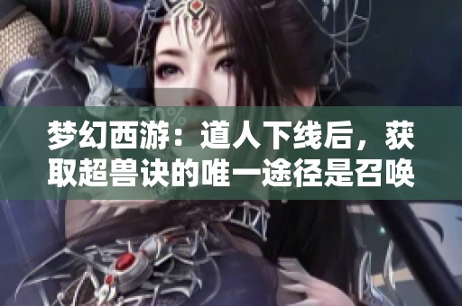 夢幻西游：道人下線后，獲取超獸訣的唯一途徑是召喚獸重寫方法探索