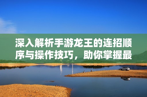 深入解析手游龍王的連招順序與操作技巧，助你掌握最強戰(zhàn)斗策略！