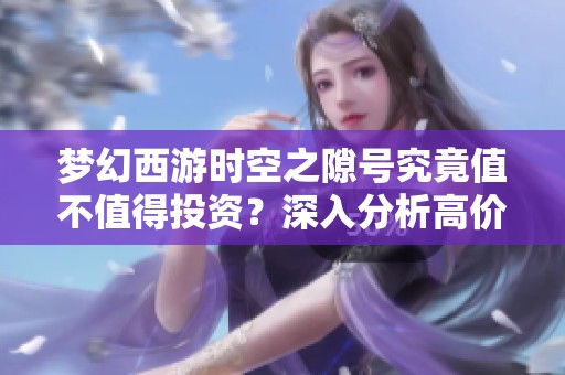 夢(mèng)幻西游時(shí)空之隙號(hào)究竟值不值得投資?深入分析高價(jià)值召喚獸的市場(chǎng)趨勢(shì)與價(jià)值判斷 夢(mèng)幻西游時(shí)空之隙號(hào)究竟值不值得投資?深入分析高價(jià)值召喚獸的市場(chǎng)趨勢(shì)與價(jià)值判斷