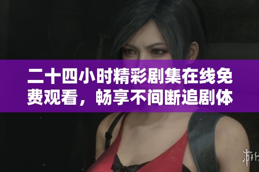 二十四小時(shí)精彩劇集在線免費(fèi)觀看，暢享不間斷追劇體驗(yàn)