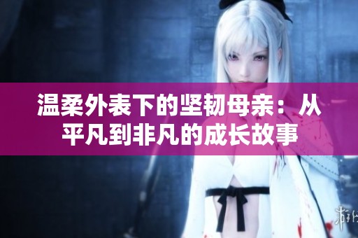 溫柔外表下的堅(jiān)韌母親：從平凡到非凡的成長(zhǎng)故事