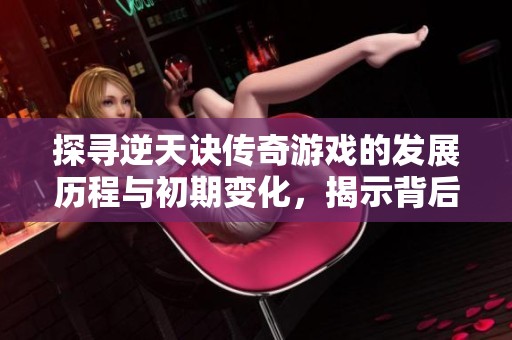 探尋逆天訣傳奇游戲的發(fā)展歷程與初期變化，揭示背后的故事與魅力
