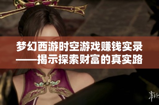 夢幻西游時空游戲賺錢實錄——揭示探索財富的真實路徑與秘訣