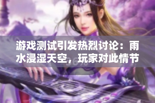 游戲測(cè)試引發(fā)熱烈討論：雨水浸濕天空，玩家對(duì)此情節(jié)的期待與反應(yīng)是什么