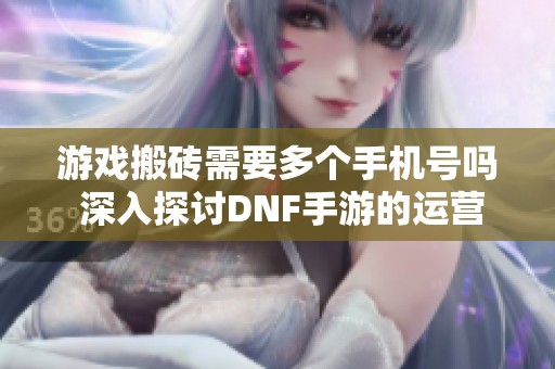 游戲搬磚需要多個(gè)手機(jī)號(hào)嗎 深入探討DNF手游的運(yùn)營真實(shí)情況與策略