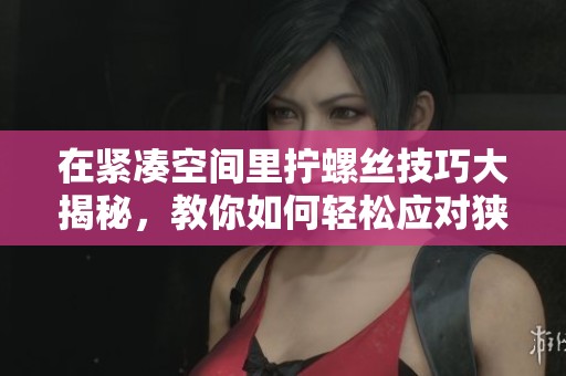 在緊湊空間里擰螺絲技巧大揭秘，教你如何輕松應(yīng)對(duì)狹小區(qū)域煩惱
