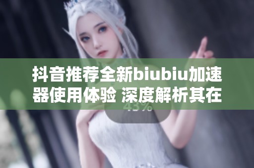 抖音推薦全新biubiu加速器使用體驗(yàn) 深度解析其在社會(huì)生活中的影響與作用