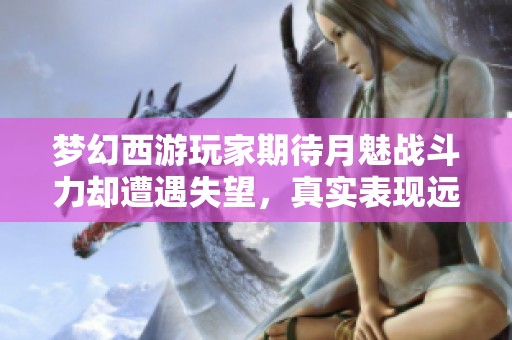 夢(mèng)幻西游玩家期待月魅戰(zhàn)斗力卻遭遇失望，真實(shí)表現(xiàn)遠(yuǎn)不如預(yù)期讓人心碎