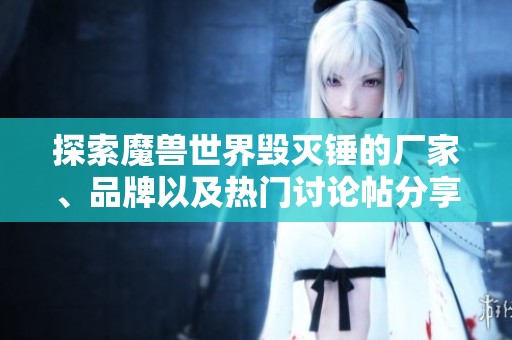 探索魔獸世界毀滅錘的廠家、品牌以及熱門討論帖分享全方位信息與精彩圖片