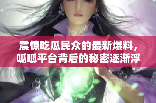 震驚吃瓜民眾的最新爆料，呱呱平臺背后的秘密逐漸浮出水面