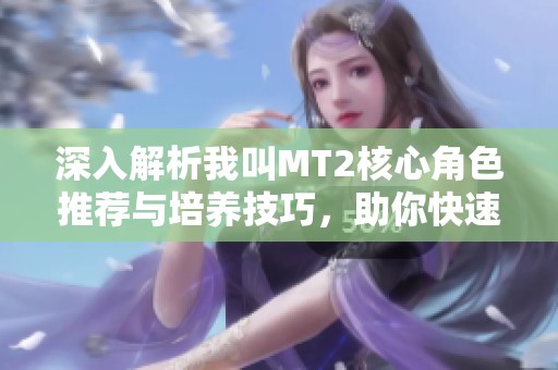 深入解析我叫MT2核心角色推薦與培養(yǎng)技巧，助你快速提升游戲體驗(yàn)與戰(zhàn)力