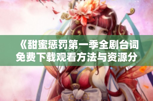 《甜蜜懲罰第一季全劇臺(tái)詞免費(fèi)下載觀看方法與資源分享》