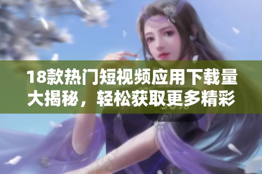 18款熱門(mén)短視頻應(yīng)用下載量大揭秘，輕松獲取更多精彩內(nèi)容