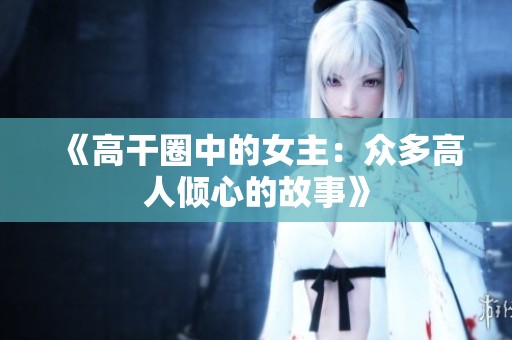 《高干圈中的女主：眾多高人傾心的故事》