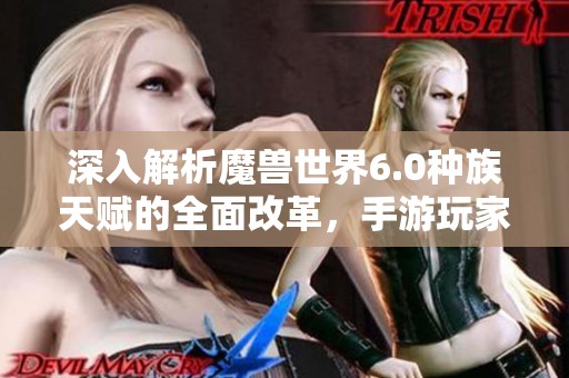 深入解析魔獸世界6.0種族天賦的全面改革，手游玩家不可錯過的新變化資訊