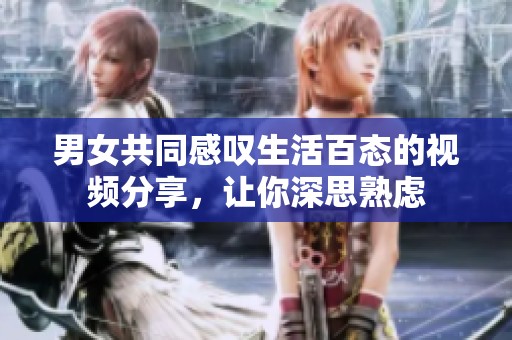 男女共同感嘆生活百態(tài)的視頻分享，讓你深思熟慮