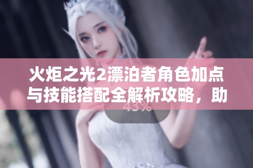 火炬之光2漂泊者角色加點與技能搭配全解析攻略，助你輕松暢玩游戲