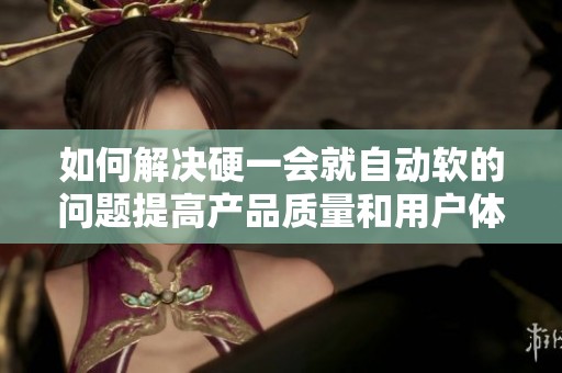 如何解決硬一會(huì)就自動(dòng)軟的問題提高產(chǎn)品質(zhì)量和用戶體驗(yàn)