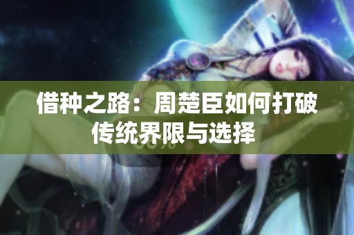 借種之路：周楚臣如何打破傳統(tǒng)界限與選擇 