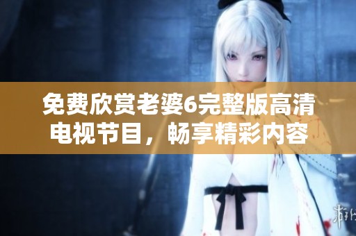 免費(fèi)欣賞老婆6完整版高清電視節(jié)目，暢享精彩內(nèi)容