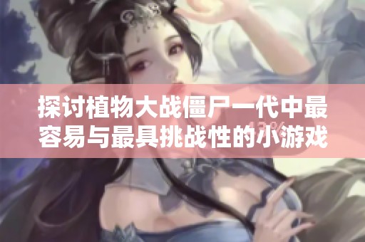 探討植物大戰(zhàn)僵尸一代中最容易與最具挑戰(zhàn)性的小游戲總結(jié)與分析