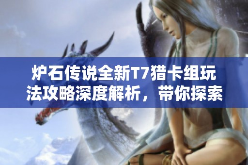 爐石傳說全新T7獵卡組玩法攻略深度解析，帶你探索勝利秘籍與戰(zhàn)術策略