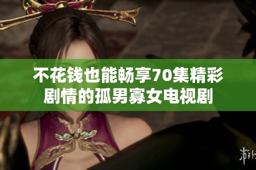 不花錢(qián)也能暢享70集精彩劇情的孤男寡女電視劇