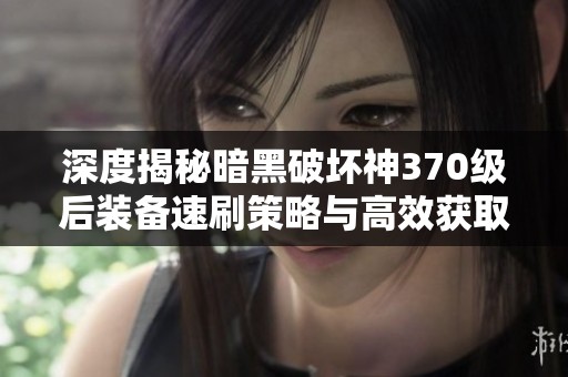 深度揭秘暗黑破壞神370級后裝備速刷策略與高效獲取秘籍全解析