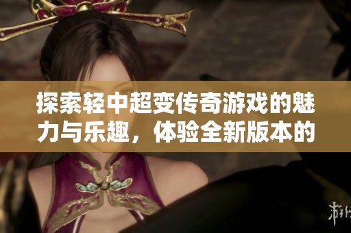 探索輕中超變傳奇游戲的魅力與樂趣，體驗全新版本的極致游戲快感與傳奇熱血之旅