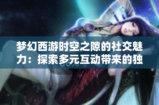 夢(mèng)幻西游時(shí)空之隙的社交魅力：探索多元互動(dòng)帶來的獨(dú)特游戲體驗(yàn)
