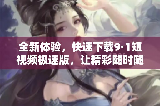 全新體驗(yàn)，快速下載9·1短視頻極速版，讓精彩隨時(shí)隨地暢享