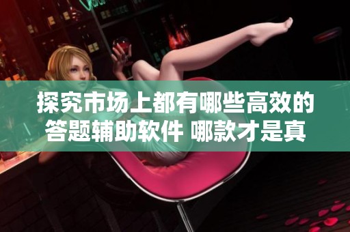 探究市場上都有哪些高效的答題輔助軟件 哪款才是真正的答題神器