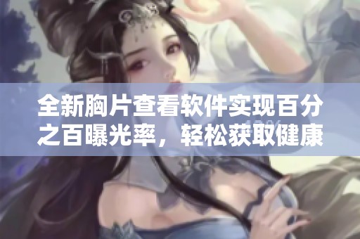 全新胸片查看軟件實(shí)現(xiàn)百分之百曝光率，輕松獲取健康信息