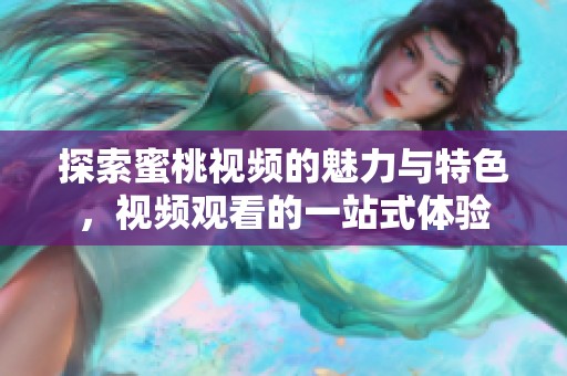 探索蜜桃視頻的魅力與特色，視頻觀看的一站式體驗