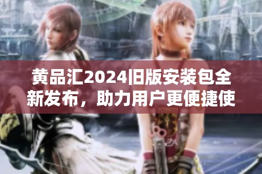 黃品匯2024舊版安裝包全新發(fā)布，助力用戶更便捷使用