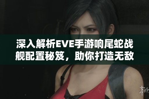 深入解析EVE手游響尾蛇戰(zhàn)艦配置秘笈，助你打造無敵戰(zhàn)艦方案