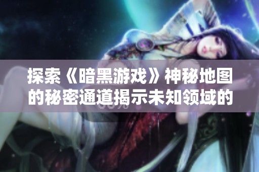 探索《暗黑游戲》神秘地圖的秘密通道揭示未知領(lǐng)域的隱藏秘密之旅