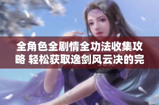 全角色全劇情全功法收集攻略 輕松獲取逸劍風(fēng)云決的完美結(jié)局與傳承之路