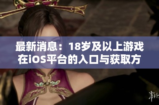 最新消息：18歲及以上游戲在iOS平臺的入口與獲取方式全解析