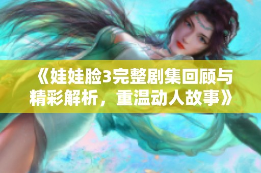 《娃娃臉3完整劇集回顧與精彩解析，重溫動人故事》