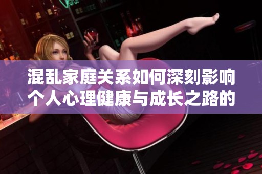 混亂家庭關(guān)系如何深刻影響個(gè)人心理健康與成長(zhǎng)之路的研究與探討