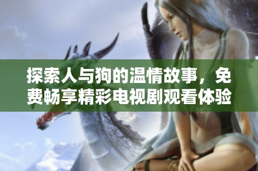 探索人與狗的溫情故事，免費(fèi)暢享精彩電視劇觀看體驗(yàn)