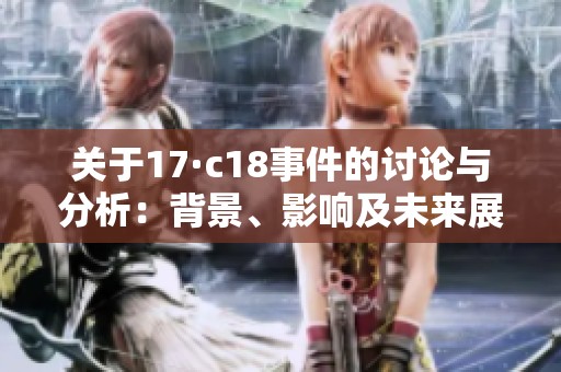 關(guān)于17·c18事件的討論與分析:背景、影響及未來(lái)展望 關(guān)于17·c18事件的討論與分析:背景、影響及未來(lái)展望