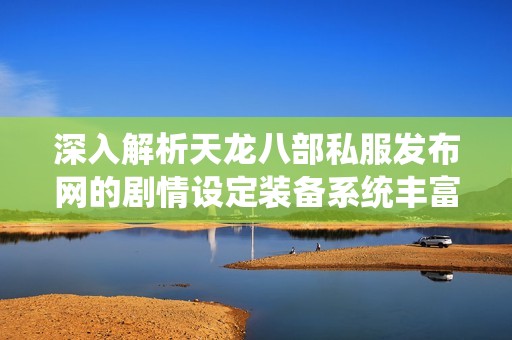 深入解析天龍八部私服發(fā)布網(wǎng)的劇情設(shè)定裝備系統(tǒng)豐富活動(dòng)與獨(dú)特特色